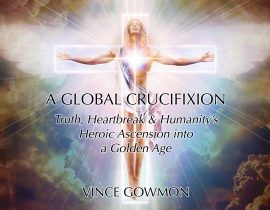 A Global Crucifixion: Truth, Heartbreak & Humanity’s Heroic Ascension into a Golden Age